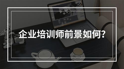 企业培训师前景如何？