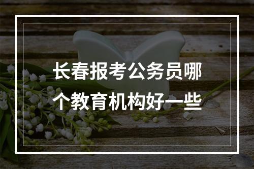 长春报考公务员哪个教育机构好一些