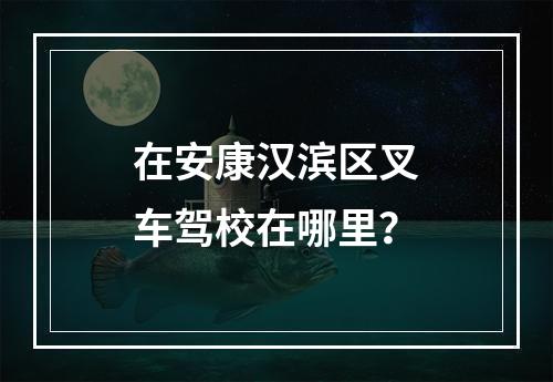 在安康汉滨区叉车驾校在哪里？