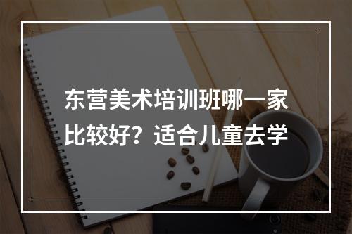 东营美术培训班哪一家比较好？适合儿童去学