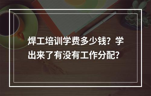 焊工培训学费多少钱？学出来了有没有工作分配？