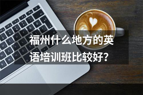 福州什么地方的英语培训班比较好？