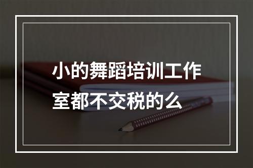 小的舞蹈培训工作室都不交税的么