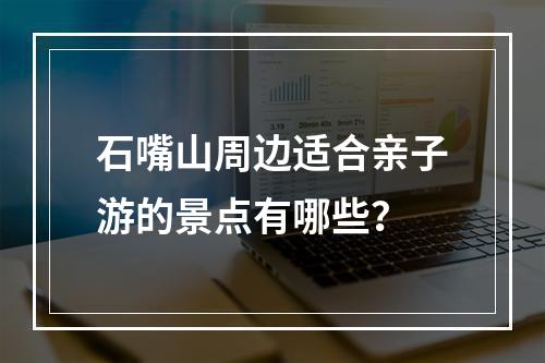 石嘴山周边适合亲子游的景点有哪些？