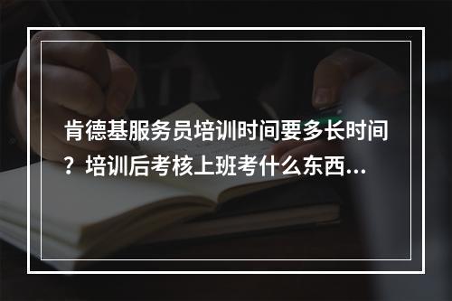 肯德基服务员培训时间要多长时间？培训后考核上班考什么东西？