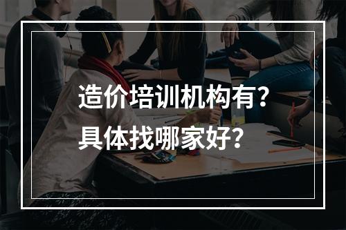 造价培训机构有？具体找哪家好？