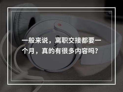 一般来说，离职交接都要一个月，真的有很多内容吗？