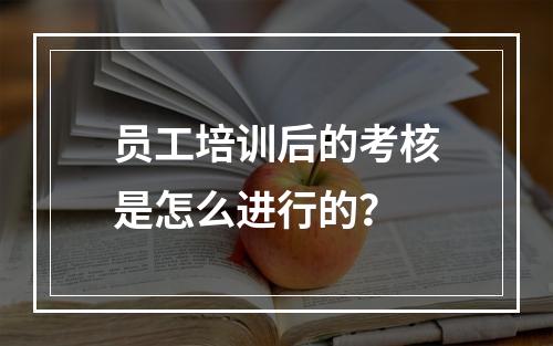 员工培训后的考核是怎么进行的？