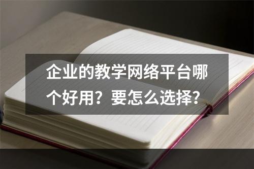 企业的教学网络平台哪个好用？要怎么选择？