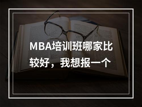 MBA培训班哪家比较好，我想报一个