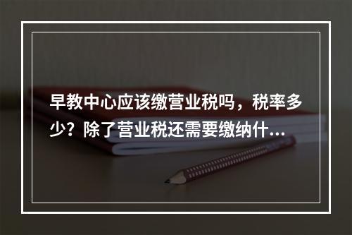 早教中心应该缴营业税吗，税率多少？除了营业税还需要缴纳什么税。