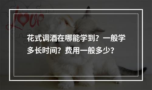 花式调酒在哪能学到？一般学多长时间？费用一般多少？