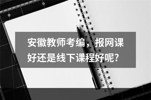 安徽教师考编，报网课好还是线下课程好呢?