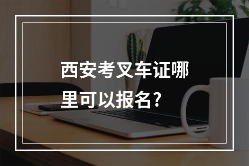 西安考叉车证哪里可以报名?