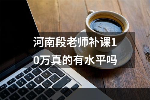 河南段老师补课10万真的有水平吗