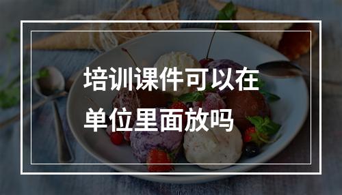 培训课件可以在单位里面放吗