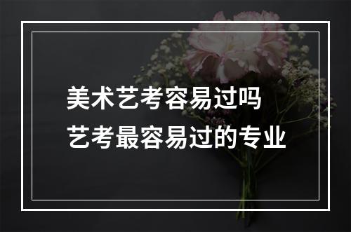 美术艺考容易过吗 艺考最容易过的专业