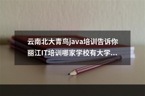 云南北大青鸟java培训告诉你丽江IT培训哪家学校有大学学历证书？