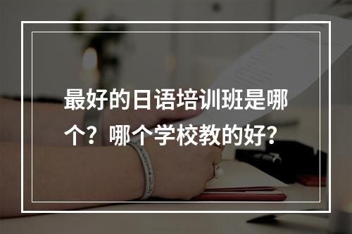 最好的日语培训班是哪个？哪个学校教的好？