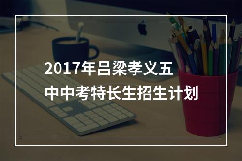 2017年吕梁孝义五中中考特长生招生计划