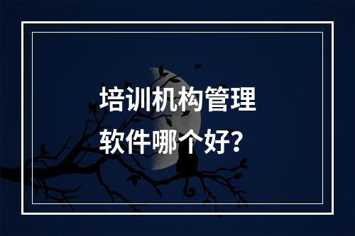 培训机构管理软件哪个好？