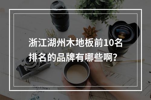 浙江湖州木地板前10名排名的品牌有哪些啊？