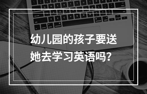 幼儿园的孩子要送她去学习英语吗？