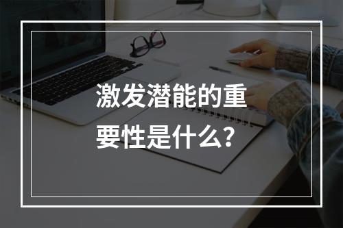 激发潜能的重要性是什么？