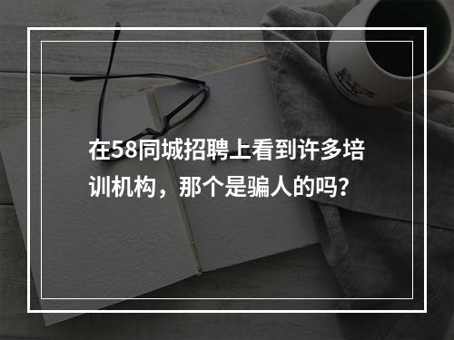 在58同城招聘上看到许多培训机构，那个是骗人的吗？