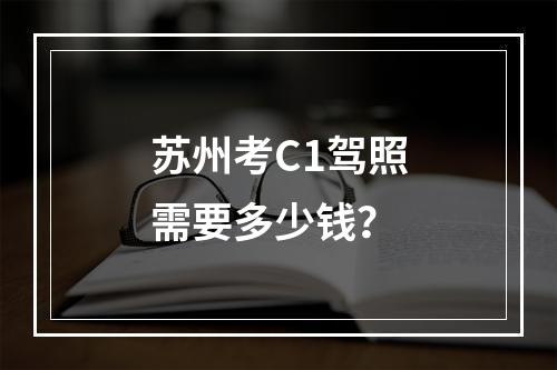 苏州考C1驾照需要多少钱？