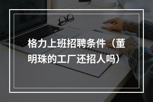 格力上班招聘条件（董明珠的工厂还招人吗）