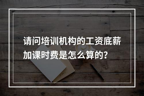 请问培训机构的工资底薪加课时费是怎么算的？