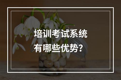 培训考试系统有哪些优势？