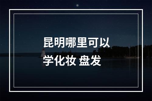 昆明哪里可以学化妆 盘发