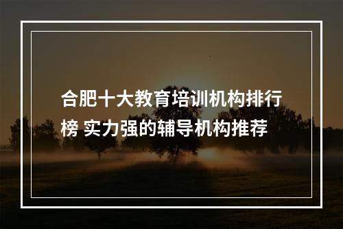 合肥十大教育培训机构排行榜 实力强的辅导机构推荐