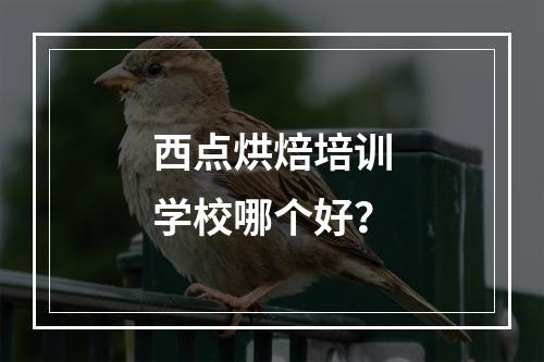 西点烘焙培训学校哪个好？