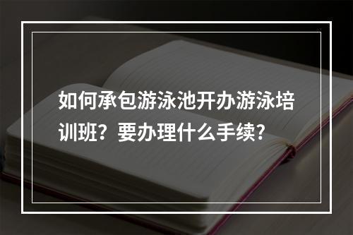 如何承包游泳池开办游泳培训班？要办理什么手续?