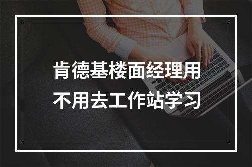 肯德基楼面经理用不用去工作站学习