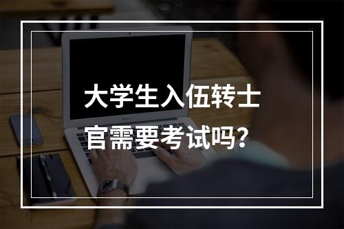 大学生入伍转士官需要考试吗？