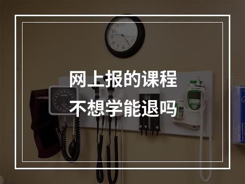 网上报的课程不想学能退吗