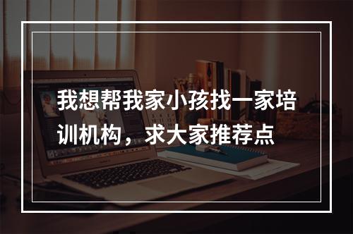 我想帮我家小孩找一家培训机构，求大家推荐点