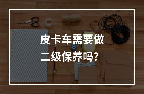 皮卡车需要做二级保养吗？