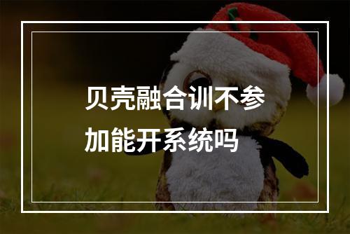 贝壳融合训不参加能开系统吗