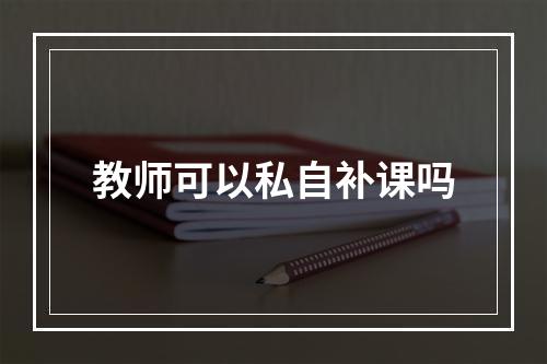 教师可以私自补课吗