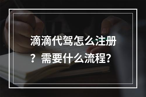 滴滴代驾怎么注册？需要什么流程？