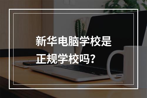 新华电脑学校是正规学校吗？