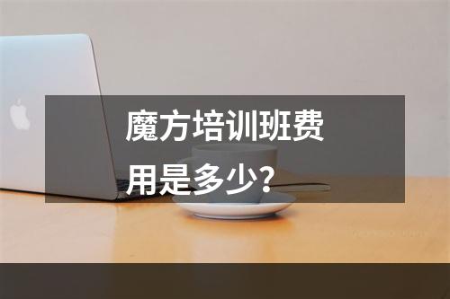 魔方培训班费用是多少？