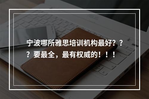 宁波哪所雅思培训机构最好？？？要最全，最有权威的！！！