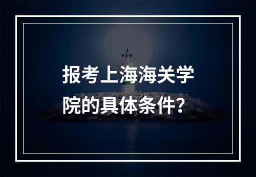 报考上海海关学院的具体条件？