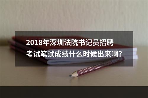 2018年深圳法院书记员招聘考试笔试成绩什么时候出来啊？